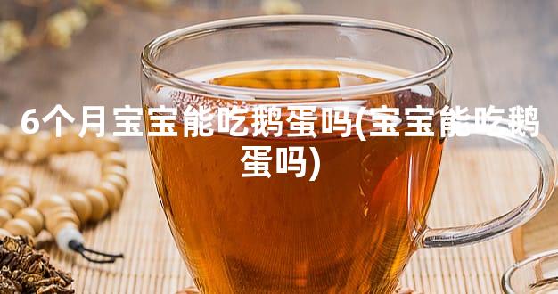 6个月宝宝能吃鹅蛋吗(宝宝能吃鹅蛋吗)