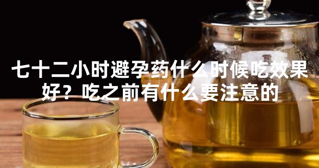 七十二小时避孕药什么时候吃效果好？吃之前有什么要注意的