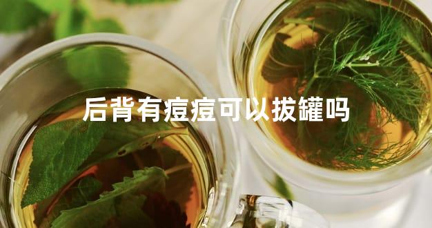 后背有痘痘可以拔罐吗