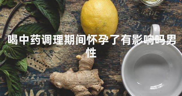 喝中药调理期间怀孕了有影响吗男性