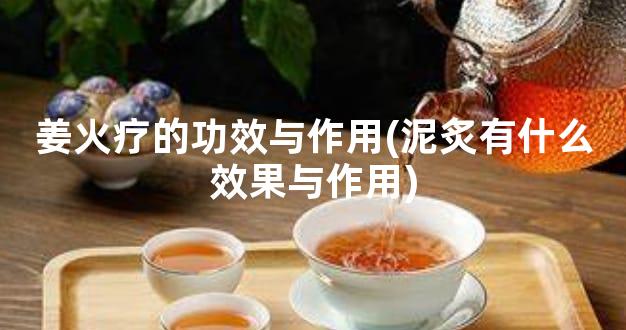 姜火疗的功效与作用(泥炙有什么效果与作用)