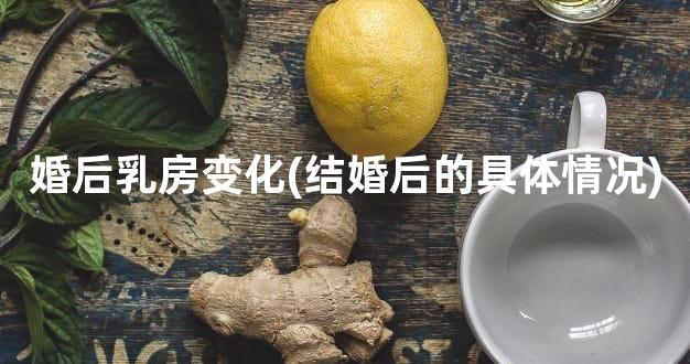 婚后乳房变化(结婚后的具体情况)