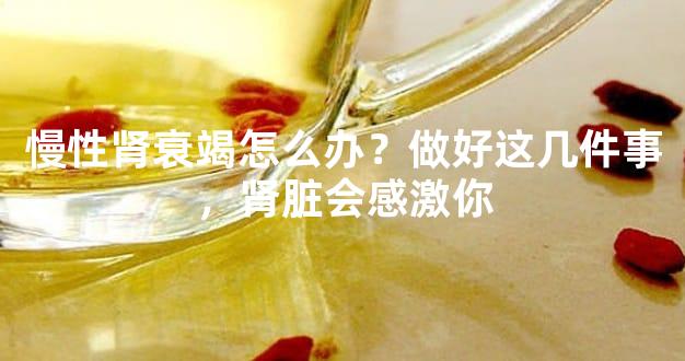 慢性肾衰竭怎么办？做好这几件事，肾脏会感激你