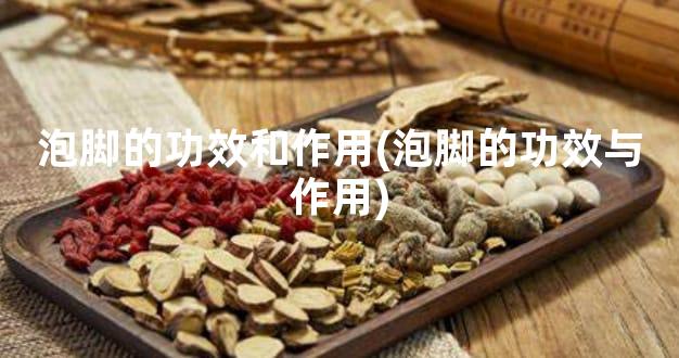 泡脚的功效和作用(泡脚的功效与作用)