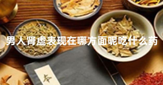 男人肾虚表现在哪方面呢吃什么药