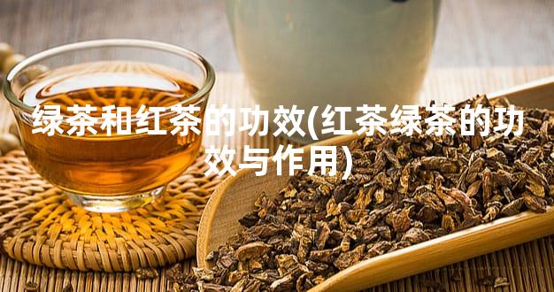 绿茶和红茶的功效(红茶绿茶的功效与作用)