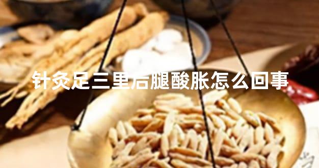 针灸足三里后腿酸胀怎么回事