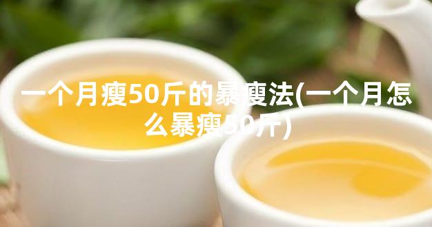 一个月瘦50斤的暴瘦法(一个月怎么暴瘦50斤)