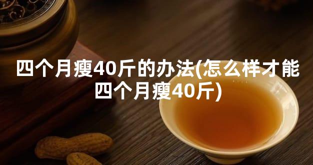 四个月瘦40斤的办法(怎么样才能四个月瘦40斤)