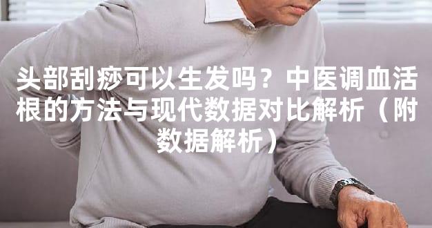 头部刮痧可以生发吗？中医调血活根的方法与现代数据对比解析（附数据解析）