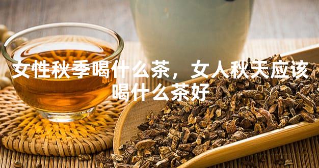 女性秋季喝什么茶，女人秋天应该喝什么茶好