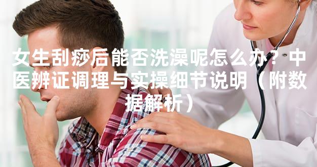 女生刮痧后能否洗澡呢怎么办？中医辨证调理与实操细节说明（附数据解析）