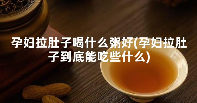 孕妇拉肚子喝什么粥好(孕妇拉肚子到底能吃些什么)