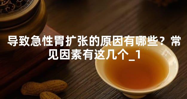 导致急性胃扩张的原因有哪些？常见因素有这几