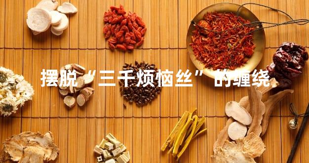 摆脱“三千烦恼丝”的缠绕