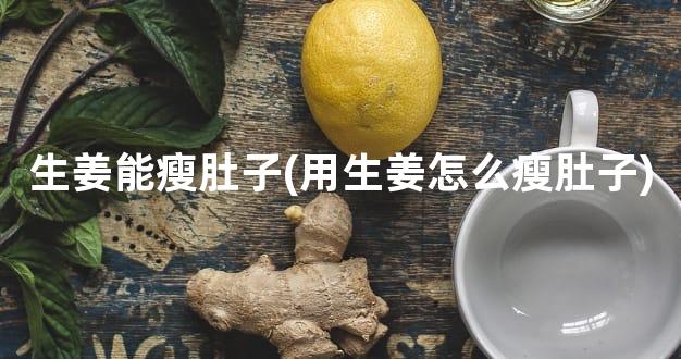 生姜能瘦肚子(用生姜怎么瘦肚子)