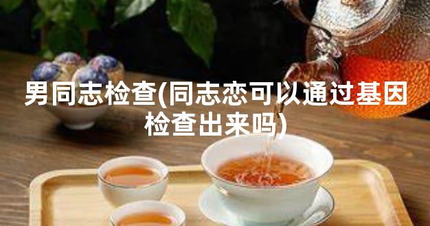 男同志检查(同志恋可以通过基因检查出来吗)