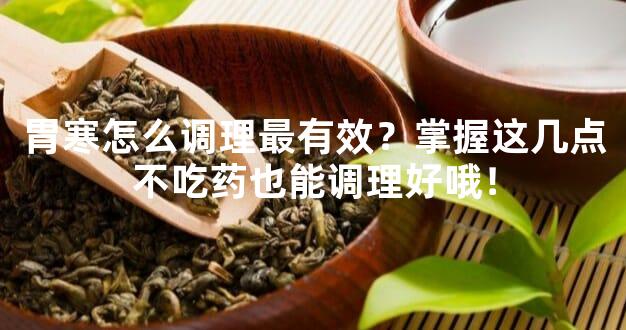 胃寒怎么调理最有效？掌握这几点不吃药也能调