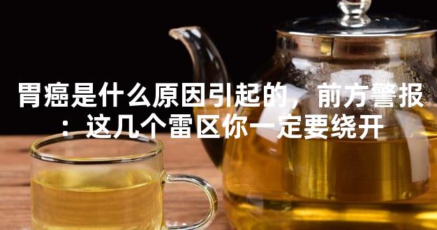 胃癌是什么原因引起的，前方警报：这几个雷区