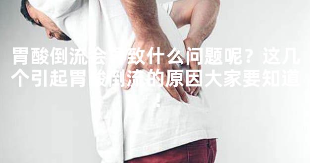 胃酸倒流会导致什么问题呢？这几个引起胃酸倒