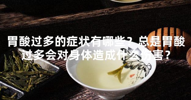 胃酸过多的症状有哪些？总是胃酸过多会对身体
