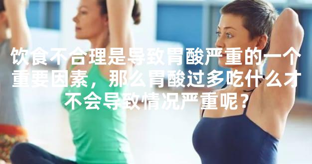 饮食不合理是导致胃酸严重的一个重要因素，那